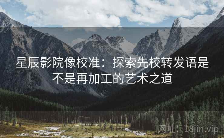 星辰影院像校准：探索先校转发语是不是再加工的艺术之道