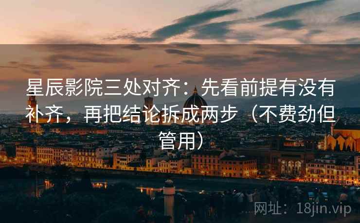 星辰影院三处对齐:先看前提有没有补齐,再把结论拆成两步(不费劲但管用) 星辰影院三处对齐:先看前提有没有补齐,再把结论拆成两步(不费劲但管用)