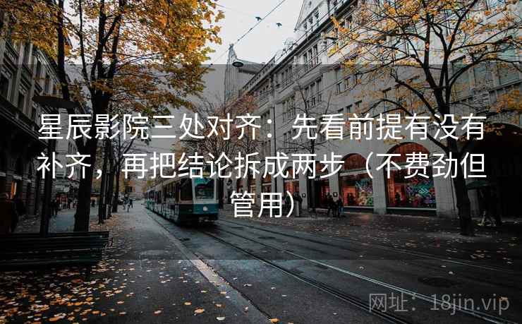 星辰影院三处对齐:先看前提有没有补齐,再把结论拆成两步(不费劲但管用) 星辰影院三处对齐:先看前提有没有补齐,再把结论拆成两步(不费劲但管用)