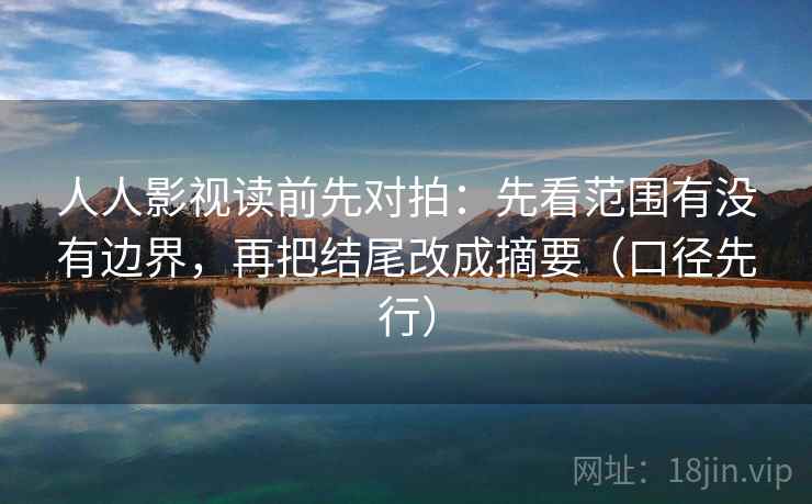 人人影视读前先对拍：先看范围有没有边界，再把结尾改成摘要（口径先行）
