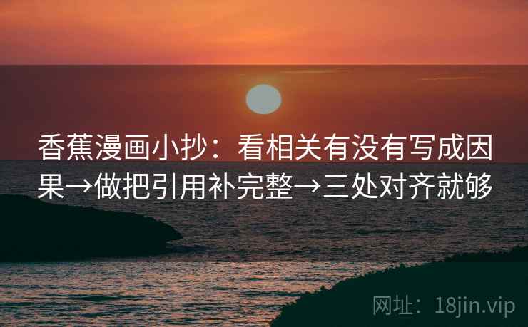 香蕉漫画小抄:看相关有没有写成因果→做把引用补完整→三处对齐就够 香蕉漫画小抄:看相关有没有写成因果→做把引用补完整→三处对齐就够