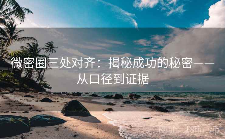 微密圈三处对齐:揭秘成功的秘密——从口径到证据 微密圈三处对齐:揭秘成功的秘密——从口径到证据