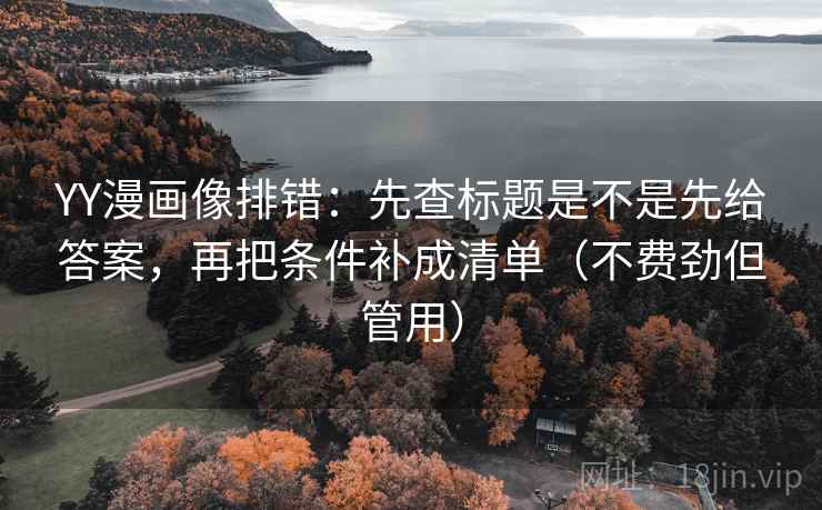 YY漫画像排错：先查标题是不是先给答案，再把条件补成清单（不费劲但管用）