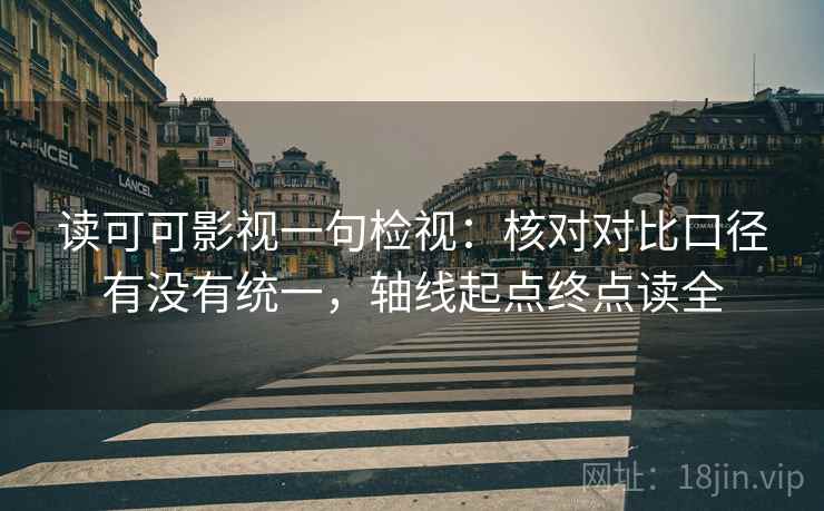 读可可影视一句检视：核对对比口径有没有统一，轴线起点终点读全