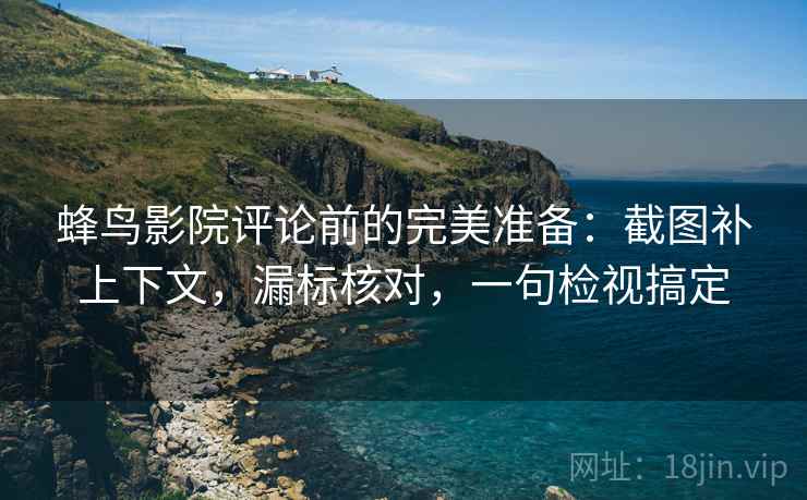 蜂鸟影院评论前的完美准备：截图补上下文，漏标核对，一句检视搞定