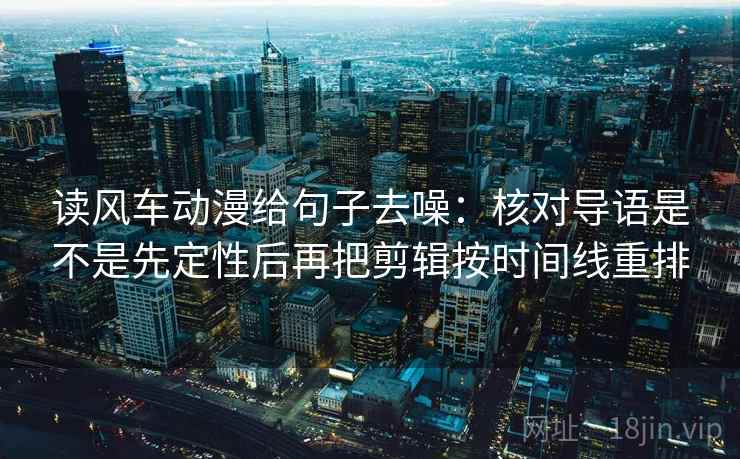 读风车动漫给句子去噪：核对导语是不是先定性后再把剪辑按时间线重排
