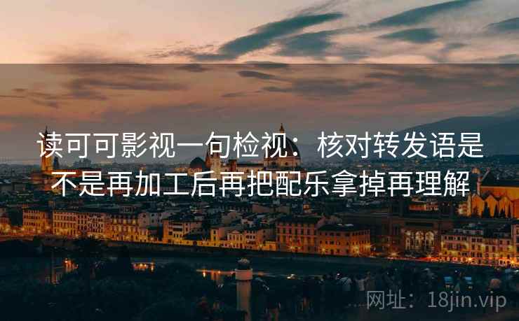 读可可影视一句检视:核对转发语是不是再加工后再把配乐拿掉再理解 读可可影视一句检视:核对转发语是不是再加工后再把配乐拿掉再理解