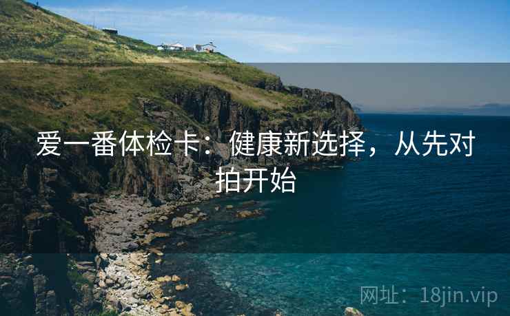爱一番体检卡：健康新选择，从先对拍开始