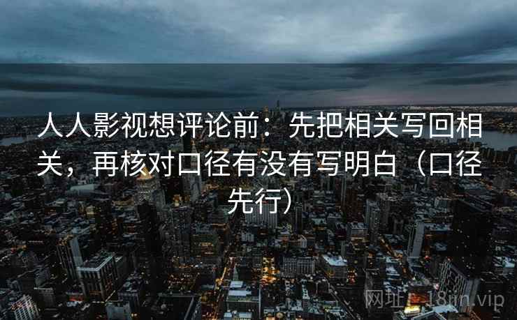 人人影视想评论前：先把相关写回相关，再核对口径有没有写明白（口径先行）