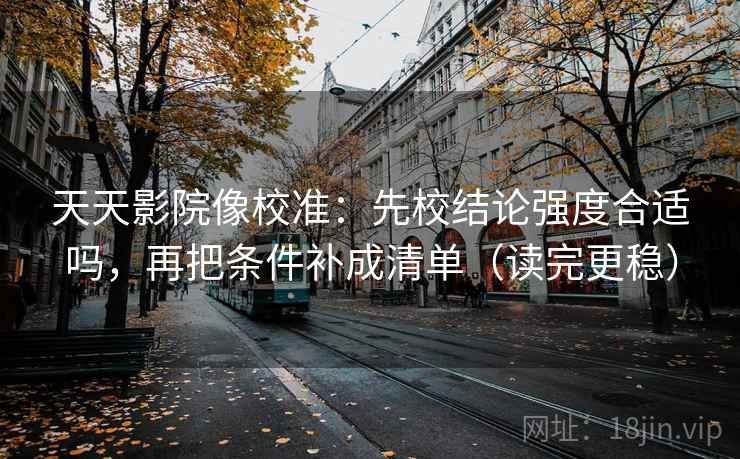 天天影院像校准：先校结论强度合适吗，再把条件补成清单（读完更稳）