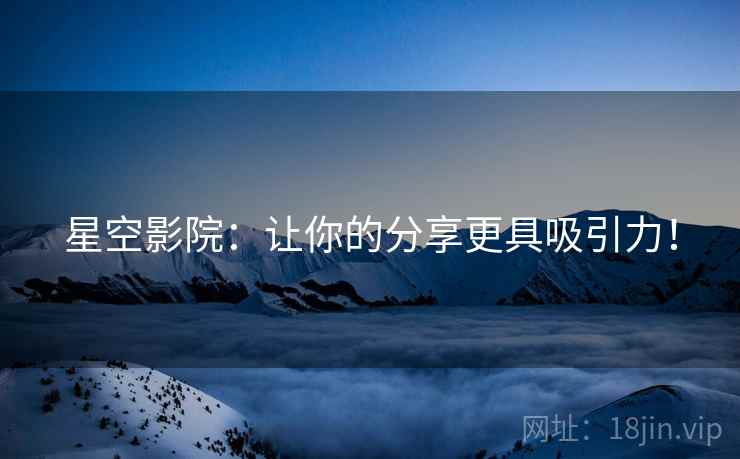 星空影院:让你的分享更具吸引力! 星空影院:让你的分享更具吸引力!