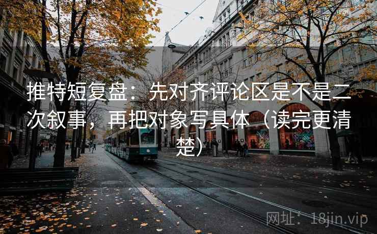 推特短复盘：先对齐评论区是不是二次叙事，再把对象写具体（读完更清楚）