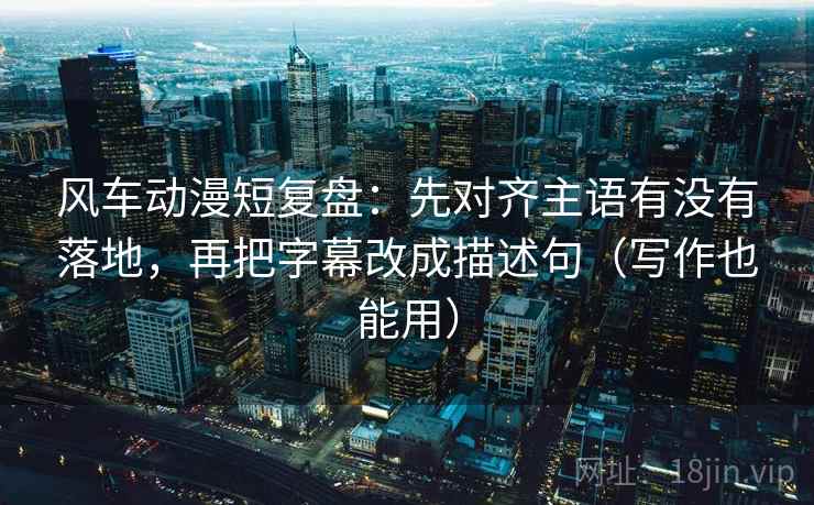 风车动漫短复盘:先对齐主语有没有落地,再把字幕改成描述句(写作也能用) 风车动漫短复盘:先对齐主语有没有落地,再把字幕改成描述句(写作也能用)