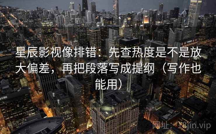 星辰影视像排错:先查热度是不是放大偏差,再把段落写成提纲(写作也能用) 星辰影视像排错:先查热度是不是放大偏差,再把段落写成提纲(写作也能用)