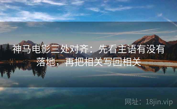 神马电影三处对齐:先看主语有没有落地,再把相关写回相关 神马电影三处对齐:先看主语有没有落地,再把相关写回相关