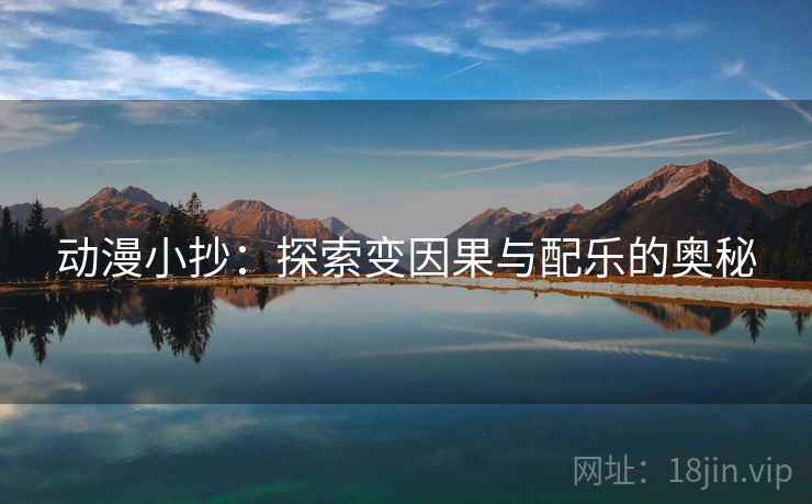 动漫小抄:探索变因果与配乐的奥秘 动漫小抄:探索变因果与配乐的奥秘