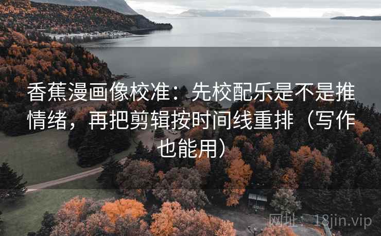 香蕉漫画像校准:先校配乐是不是推情绪,再把剪辑按时间线重排(写作也能用) 香蕉漫画像校准:先校配乐是不是推情绪,再把剪辑按时间线重排(写作也能用)