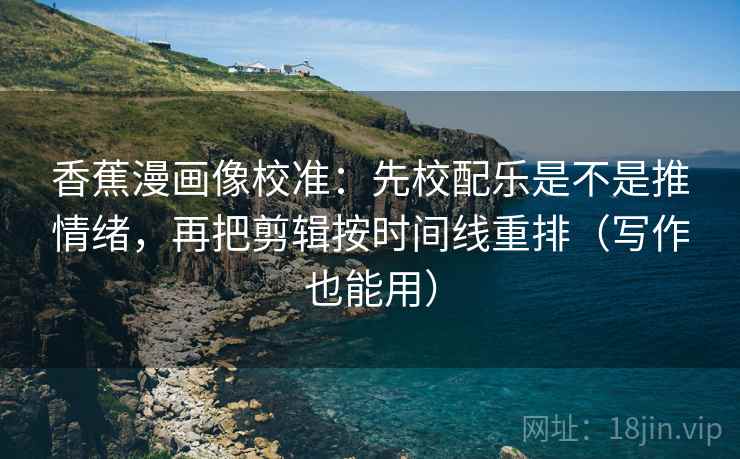 香蕉漫画像校准:先校配乐是不是推情绪,再把剪辑按时间线重排(写作也能用) 香蕉漫画像校准:先校配乐是不是推情绪,再把剪辑按时间线重排(写作也能用)