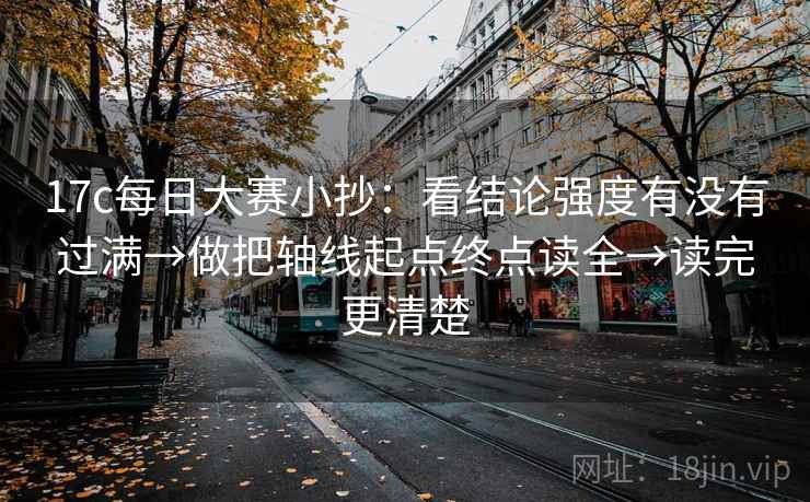 17c每日大赛小抄：看结论强度有没有过满→做把轴线起点终点读全→读完更清楚