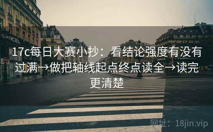 17c每日大赛小抄：看结论强度有没有过满→做把轴线起点终点读全→读完更清楚