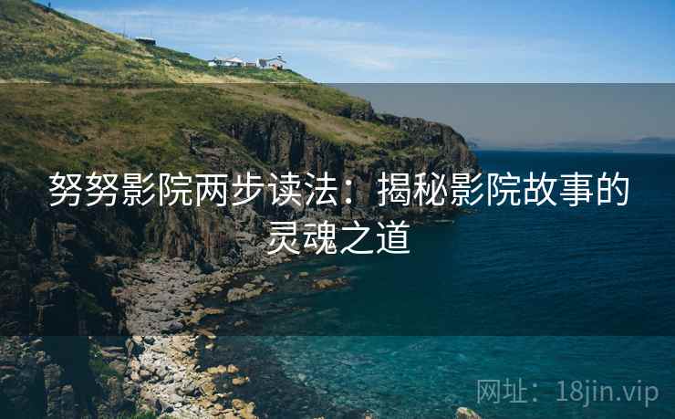 努努影院两步读法:揭秘影院故事的灵魂之道 努努影院两步读法:揭秘影院故事的灵魂之道
