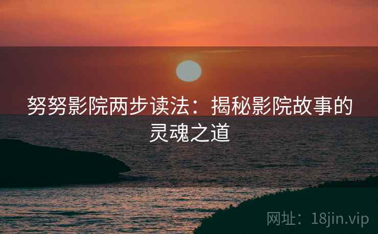努努影院两步读法:揭秘影院故事的灵魂之道 努努影院两步读法:揭秘影院故事的灵魂之道