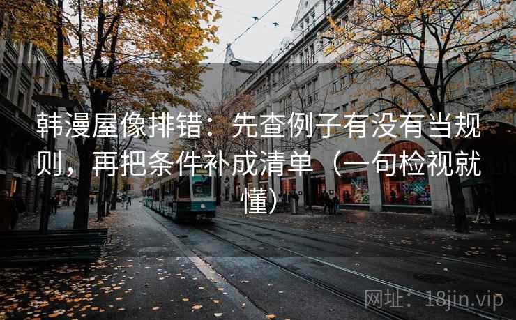 韩漫屋像排错:先查例子有没有当规则,再把条件补成清单(一句检视就懂) 韩漫屋像排错:先查例子有没有当规则,再把条件补成清单(一句检视就懂)