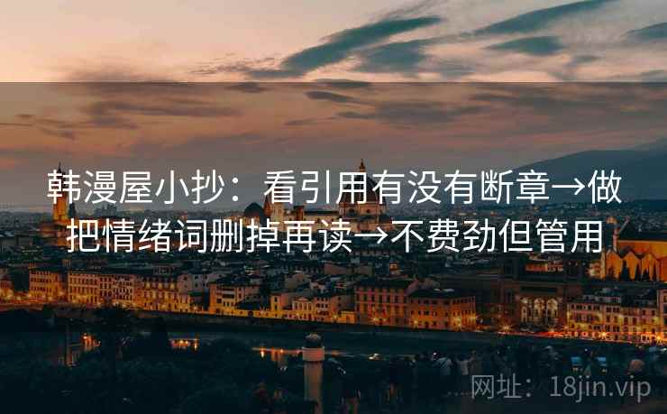 韩漫屋小抄:看引用有没有断章→做把情绪词删掉再读→不费劲但管用 韩漫屋小抄:看引用有没有断章→做把情绪词删掉再读→不费劲但管用