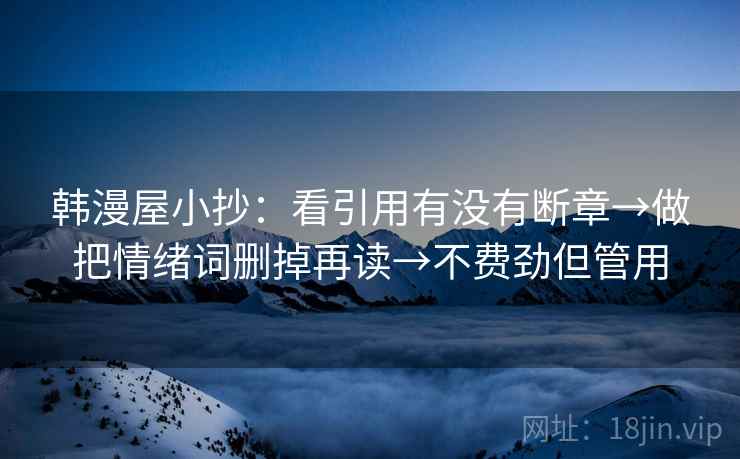 韩漫屋小抄:看引用有没有断章→做把情绪词删掉再读→不费劲但管用 韩漫屋小抄:看引用有没有断章→做把情绪词删掉再读→不费劲但管用