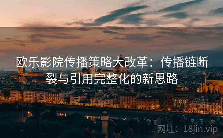 欧乐影院传播策略大改革：传播链断裂与引用完整化的新思路