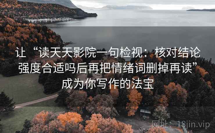 让“读天天影院一句检视：核对结论强度合适吗后再把情绪词删掉再读”成为你写作的法宝