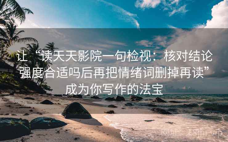 让“读天天影院一句检视：核对结论强度合适吗后再把情绪词删掉再读”成为你写作的法宝