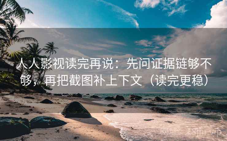人人影视读完再说:先问证据链够不够,再把截图补上下文(读完更稳) 人人影视读完再说:先问证据链够不够,再把截图补上下文(读完更稳)