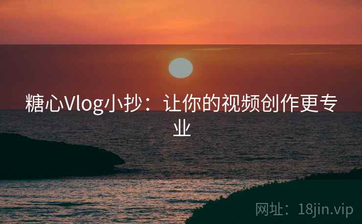 糖心Vlog小抄：让你的视频创作更专业