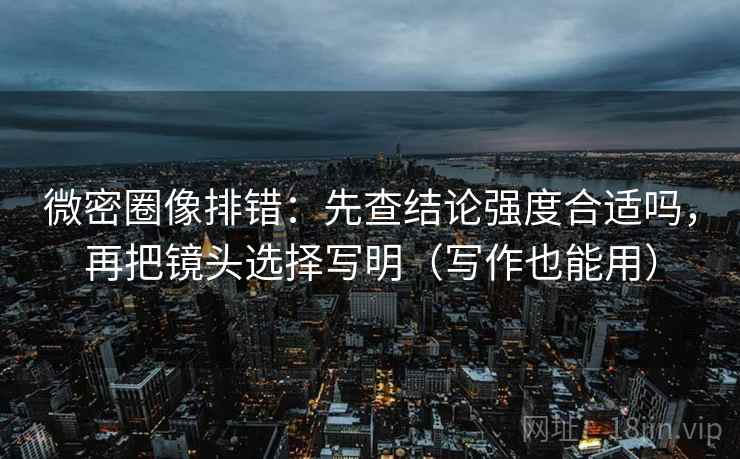 微密圈像排错：先查结论强度合适吗，再把镜头选择写明（写作也能用）