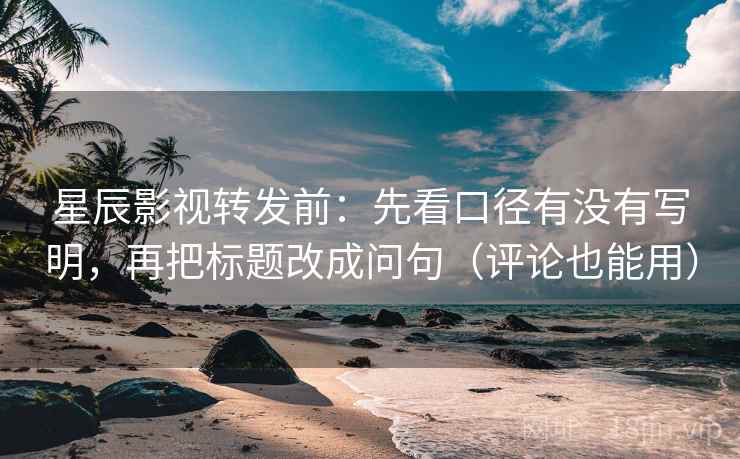 星辰影视转发前:先看口径有没有写明,再把标题改成问句(评论也能用) 星辰影视转发前:先看口径有没有写明,再把标题改成问句(评论也能用)
