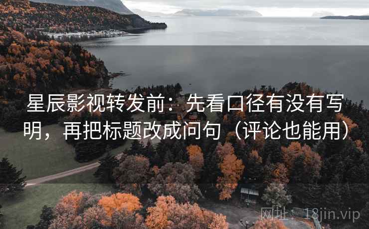 星辰影视转发前:先看口径有没有写明,再把标题改成问句(评论也能用) 星辰影视转发前:先看口径有没有写明,再把标题改成问句(评论也能用)