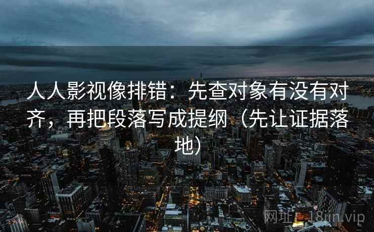 人人影视像排错：先查对象有没有对齐，再把段落写成提纲（先让证据落地）