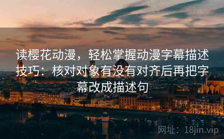 读樱花动漫,轻松掌握动漫字幕描述技巧:核对对象有没有对齐后再把字幕改成描述句 读樱花动漫,轻松掌握动漫字幕描述技巧:核对对象有没有对齐后再把字幕改成描述句