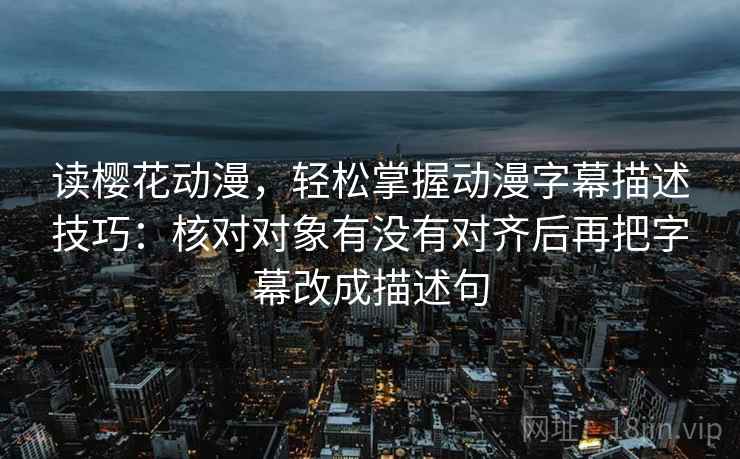 读樱花动漫,轻松掌握动漫字幕描述技巧:核对对象有没有对齐后再把字幕改成描述句 读樱花动漫,轻松掌握动漫字幕描述技巧:核对对象有没有对齐后再把字幕改成描述句