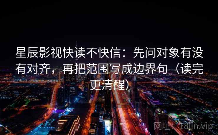 星辰影视快读不快信:先问对象有没有对齐,再把范围写成边界句(读完更清醒) 星辰影视快读不快信:先问对象有没有对齐,再把范围写成边界句(读完更清醒)