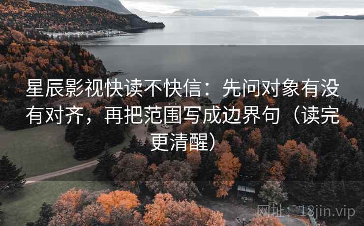 星辰影视快读不快信:先问对象有没有对齐,再把范围写成边界句(读完更清醒) 星辰影视快读不快信:先问对象有没有对齐,再把范围写成边界句(读完更清醒)