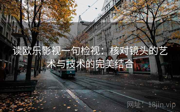 读欧乐影视一句检视:核对镜头的艺术与技术的完美结合 读欧乐影视一句检视:核对镜头的艺术与技术的完美结合