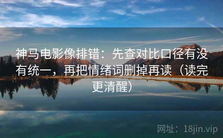 神马电影像排错:先查对比口径有没有统一,再把情绪词删掉再读(读完更清醒) 神马电影像排错:先查对比口径有没有统一,再把情绪词删掉再读(读完更清醒)