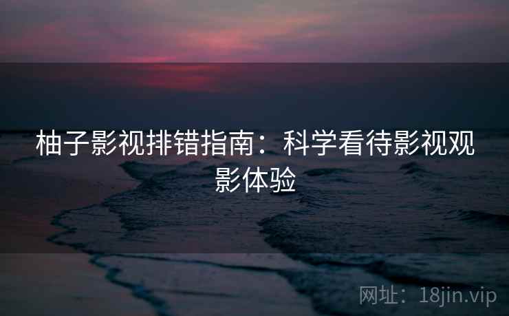 柚子影视排错指南：科学看待影视观影体验