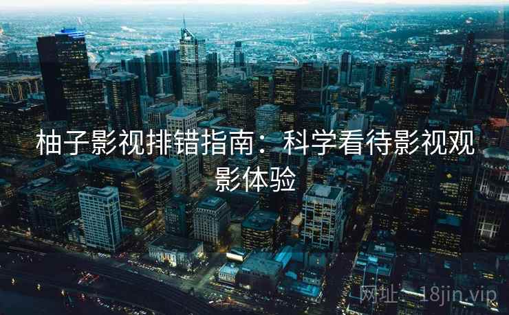 柚子影视排错指南：科学看待影视观影体验