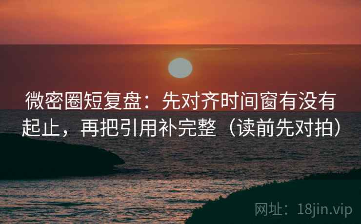微密圈短复盘:先对齐时间窗有没有起止,再把引用补完整(读前先对拍) 微密圈短复盘:先对齐时间窗有没有起止,再把引用补完整(读前先对拍)