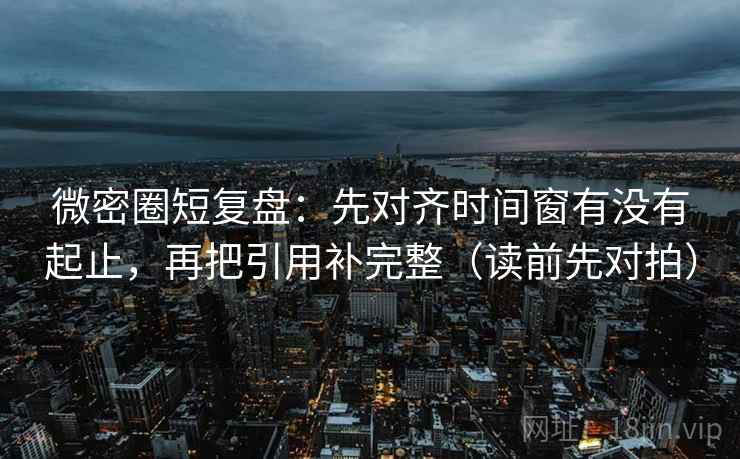 微密圈短复盘:先对齐时间窗有没有起止,再把引用补完整(读前先对拍) 微密圈短复盘:先对齐时间窗有没有起止,再把引用补完整(读前先对拍)