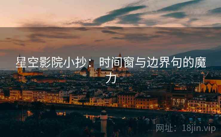 星空影院小抄:时间窗与边界句的魔力 星空影院小抄:时间窗与边界句的魔力