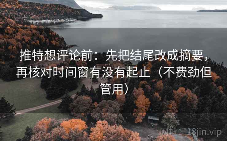 推特想评论前:先把结尾改成摘要,再核对时间窗有没有起止(不费劲但管用) 推特想评论前:先把结尾改成摘要,再核对时间窗有没有起止(不费劲但管用)